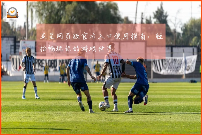 亚星网页版官方入口使用指南，轻松畅玩你的游戏世界