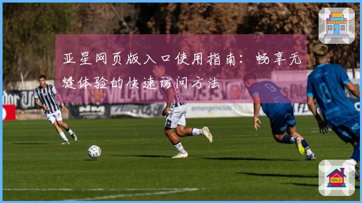 亚星网页版入口使用指南：畅享无缝体验的快速访问方法