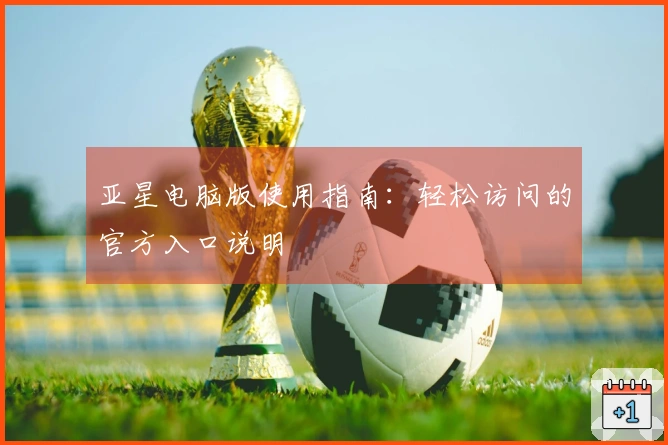 亚星电脑版使用指南：轻松访问的官方入口说明