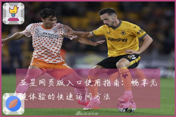 亚星网页版入口使用指南:畅享无缝体验的快速访问方法