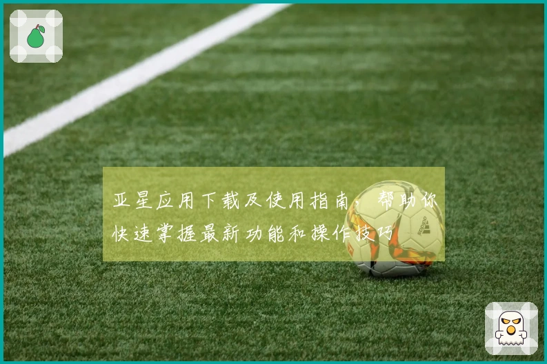 亚星应用下载及使用指南，帮助你快速掌握最新功能和操作技巧