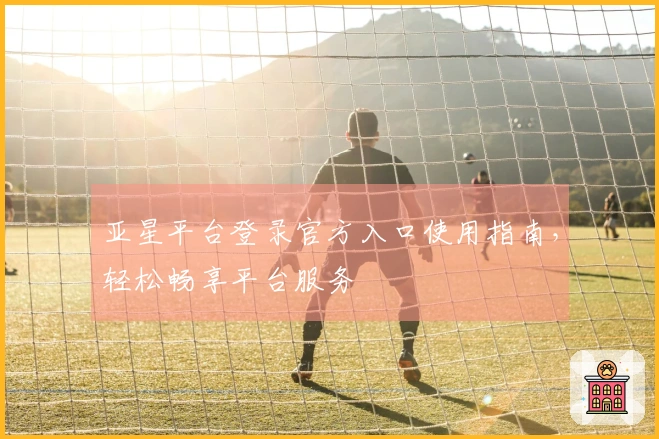 亚星平台登录官方入口使用指南，轻松畅享平台服务