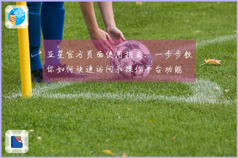 亚星官方页面使用指南：一步步教你如何快速访问和操作平台功能