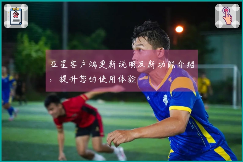 亚星客户端更新说明及新功能介绍，提升您的使用体验