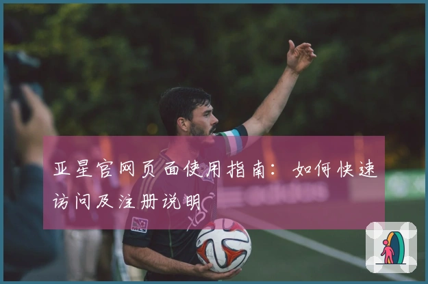 亚星官网页面使用指南：如何快速访问及注册说明