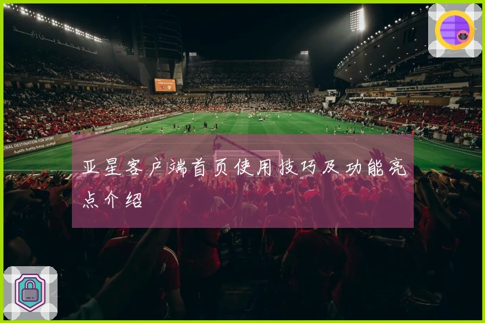 亚星客户端首页使用技巧及功能亮点介绍