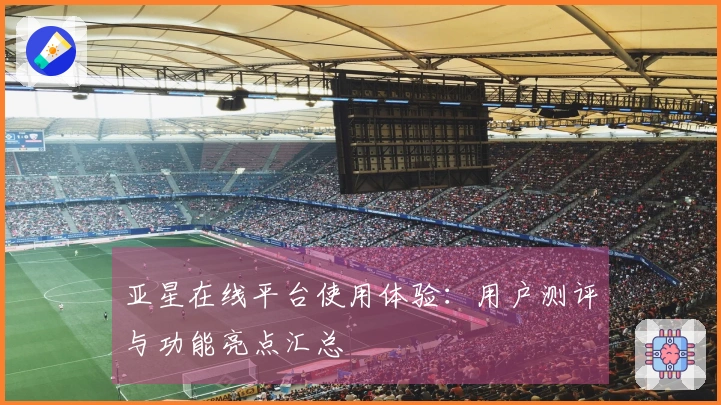 亚星在线平台使用体验：用户测评与功能亮点汇总