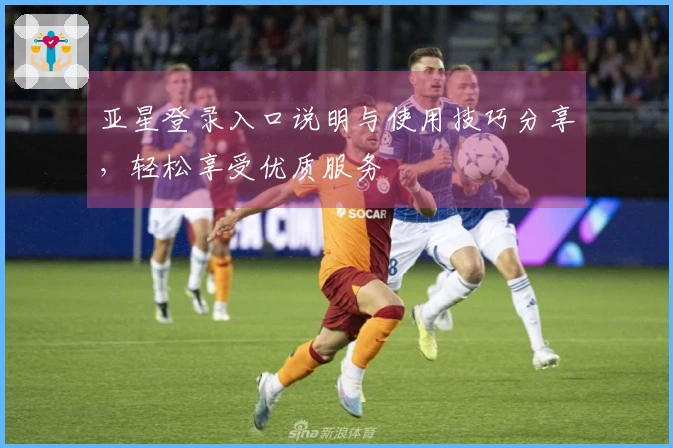 亚星登录入口说明与使用技巧分享，轻松享受优质服务