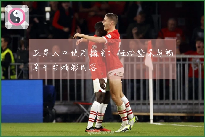 亚星入口使用指南:轻松登录与畅享平台精彩内容