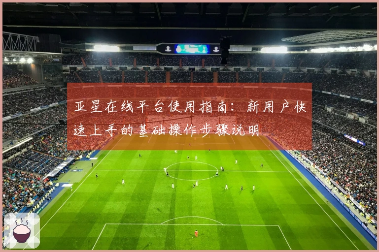 亚星在线平台使用指南：新用户快速上手的基础操作步骤说明