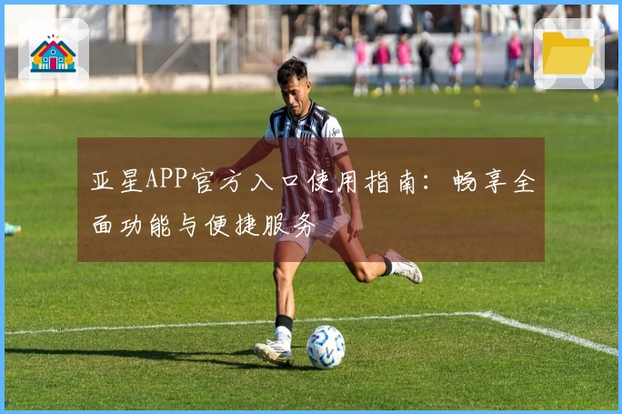 亚星APP官方入口使用指南：畅享全面功能与便捷服务