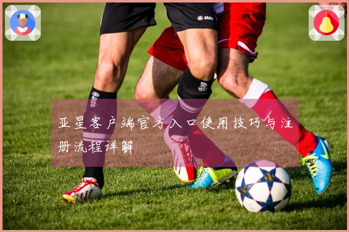 亚星客户端官方入口使用技巧与注册流程详解