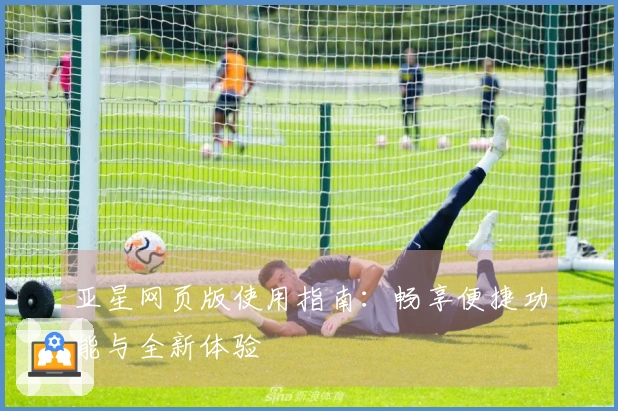 亚星网页版使用指南：畅享便捷功能与全新体验