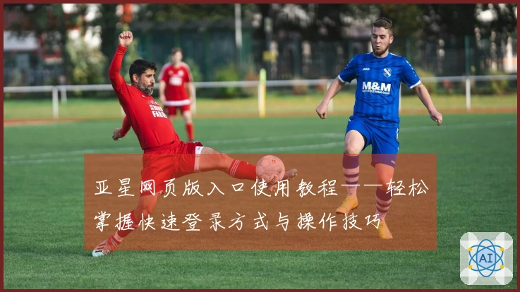 亚星网页版入口使用教程——轻松掌握快速登录方式与操作技巧