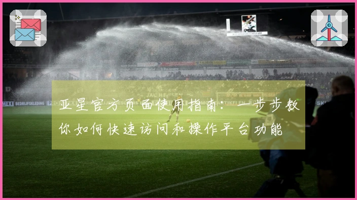 亚星官方页面使用指南:一步步教你如何快速访问和操作平台功能