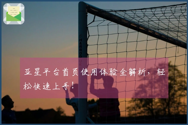 亚星平台首页使用体验全解析，轻松快速上手！