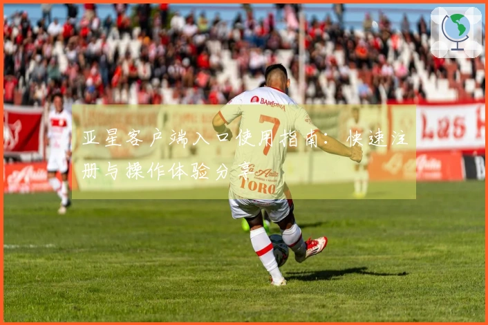 亚星客户端入口使用指南：快速注册与操作体验分享