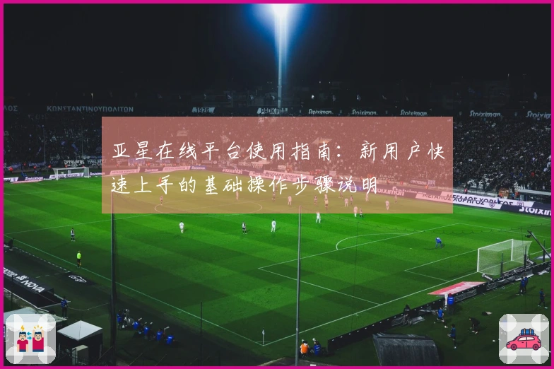 亚星在线平台使用指南：新用户快速上手的基础操作步骤说明