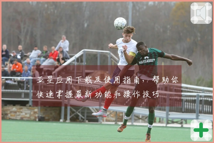 亚星应用下载及使用指南，帮助你快速掌握最新功能和操作技巧