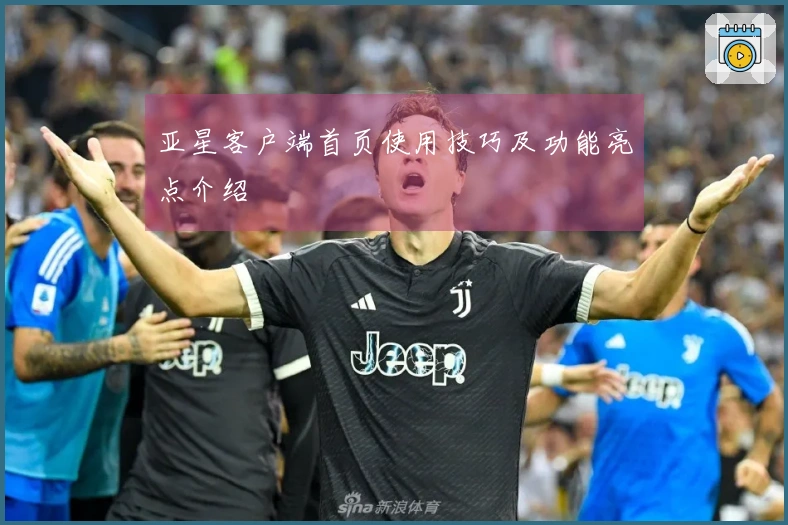 亚星客户端首页使用技巧及功能亮点介绍