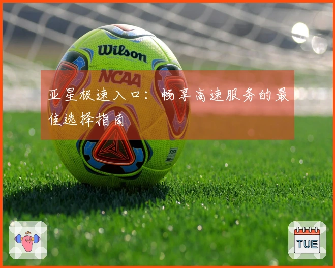 亚星极速入口：畅享高速服务的最佳选择指南