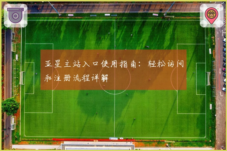 亚星主站入口使用指南：轻松访问和注册流程详解