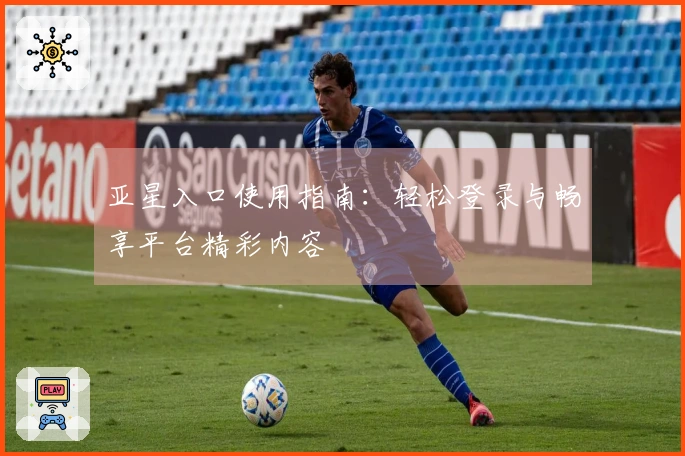 亚星入口使用指南：轻松登录与畅享平台精彩内容