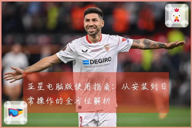 亚星电脑版使用指南：从安装到日常操作的全方位解析