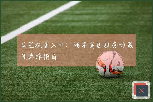 亚星极速入口：畅享高速服务的最佳选择指南