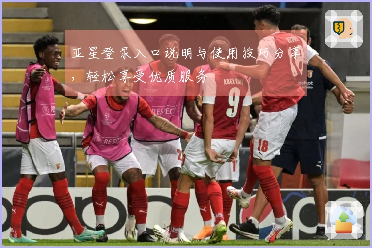 亚星登录入口说明与使用技巧分享，轻松享受优质服务