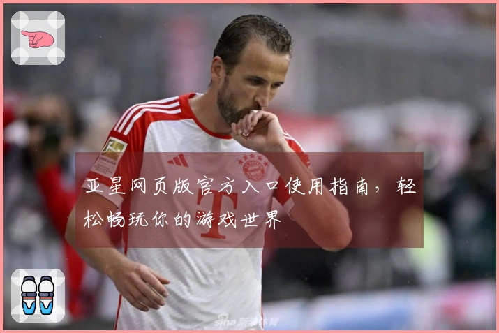 亚星网页版官方入口使用指南,轻松畅玩你的游戏世界