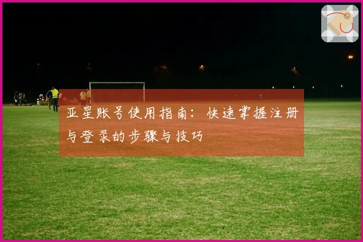 亚星账号使用指南：快速掌握注册与登录的步骤与技巧