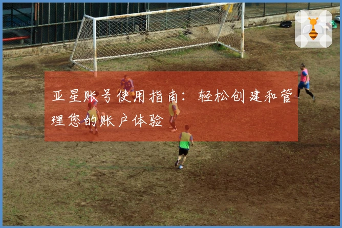 亚星账号使用指南：轻松创建和管理您的账户体验