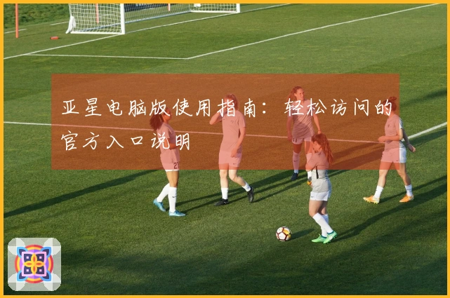 亚星电脑版使用指南：轻松访问的官方入口说明