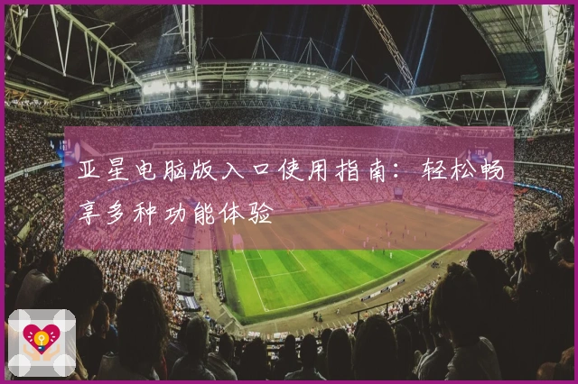 亚星电脑版入口使用指南：轻松畅享多种功能体验