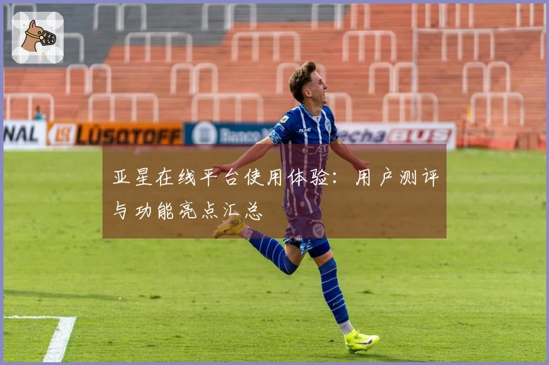 亚星在线平台使用体验：用户测评与功能亮点汇总